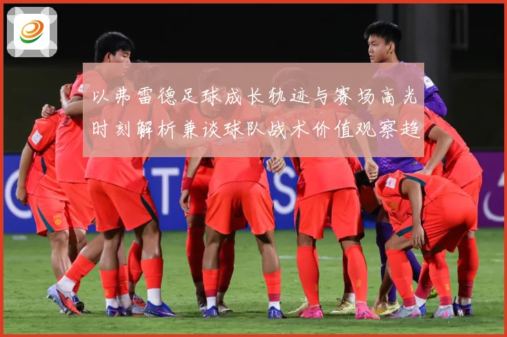 以弗雷德足球成长轨迹与赛场高光时刻解析兼谈球队战术价值观察趋势：最新赛事动态与深度分析