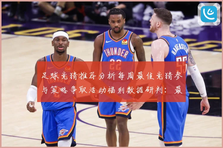 足球竞猜推荐分析每周最佳竞猜参与策略争取活动福利数据研判：最新赛事动态与深度分析