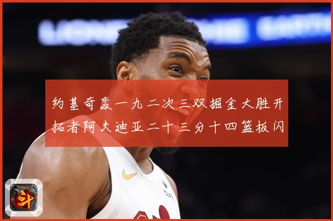 约基奇轰一九二次三双掘金大胜开拓者阿夫迪亚二十三分十四篮板闪赛场复盘：最新赛事动态与深度分析