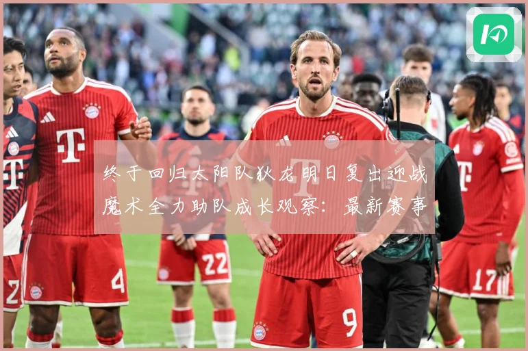 终于回归太阳队狄龙明日复出迎战魔术全力助队成长观察：最新赛事动态与深度分析