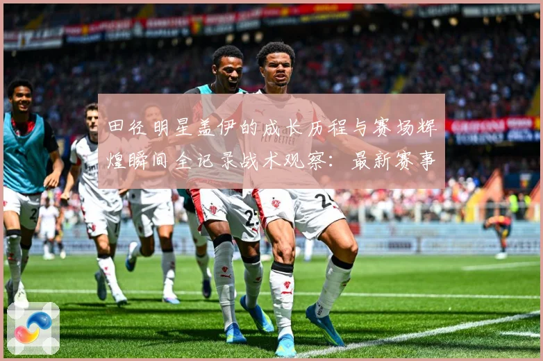 田径明星盖伊的成长历程与赛场辉煌瞬间全记录战术观察：最新赛事动态与深度分析