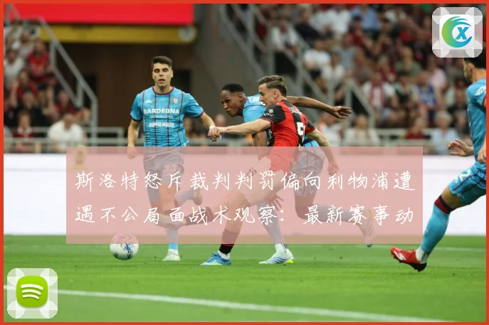 斯洛特怒斥裁判判罚偏向利物浦遭遇不公局面战术观察：最新赛事动态与深度分析