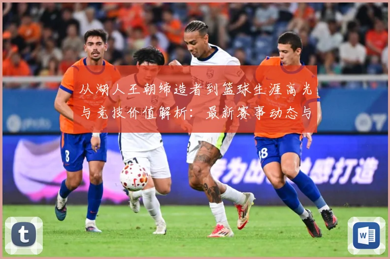 从湖人王朝缔造者到篮球生涯高光与竞技价值解析：最新赛事动态与深度分析