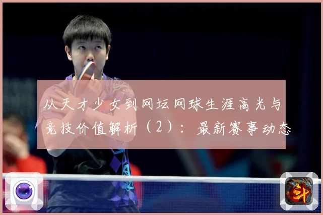 从天才少女到网坛网球生涯高光与竞技价值解析（2）：最新赛事动态与深度分析