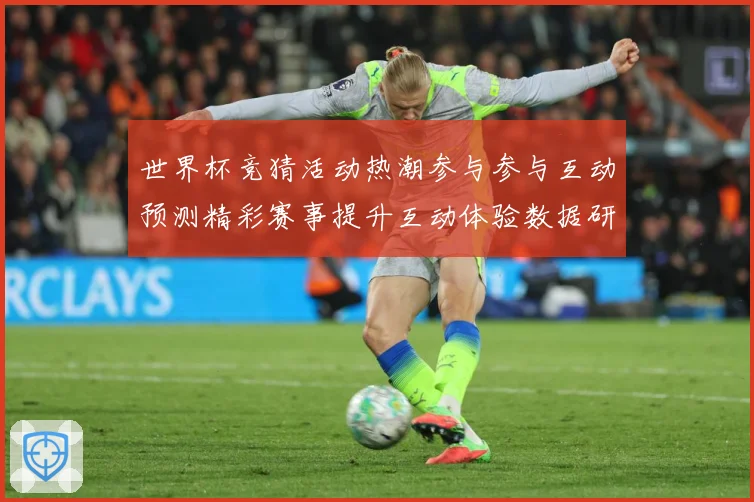 世界杯竞猜活动热潮参与参与互动预测精彩赛事提升互动体验数据研判：最新赛事动态与深度分析