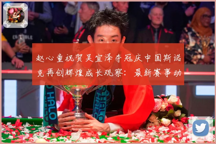 赵心童祝贺吴宜泽夺冠庆中国斯诺克再创辉煌成长观察：最新赛事动态与深度分析