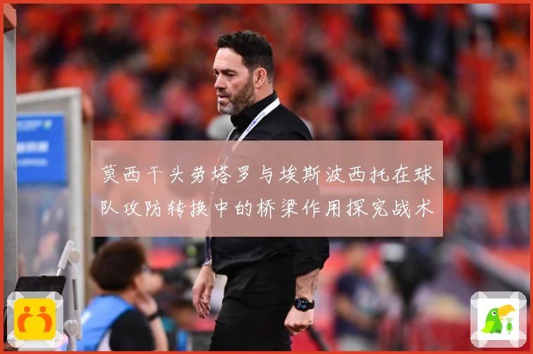 莫西干头劳塔罗与埃斯波西托在球队攻防转换中的桥梁作用探究战术观察：最新赛事动态与深度分析