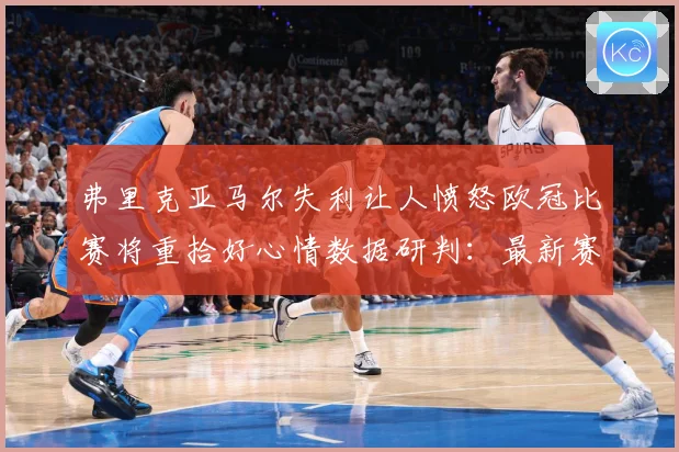 弗里克亚马尔失利让人愤怒欧冠比赛将重拾好心情数据研判：最新赛事动态与深度分析