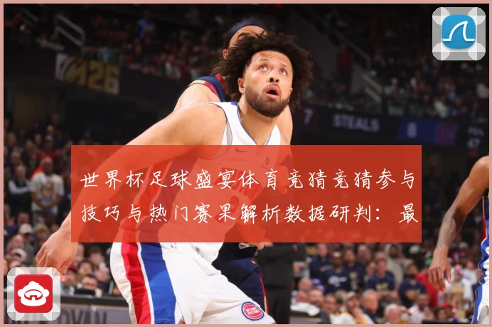 世界杯足球盛宴体育竞猜竞猜参与技巧与热门赛果解析数据研判：最新赛事动态与深度分析