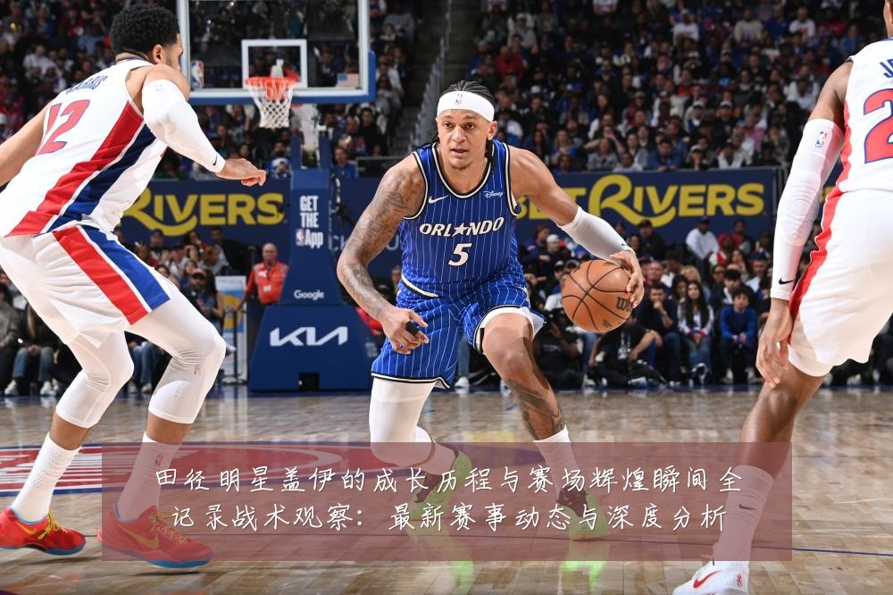 田径明星盖伊的成长历程与赛场辉煌瞬间全记录战术观察:最新赛事动态与深度分析