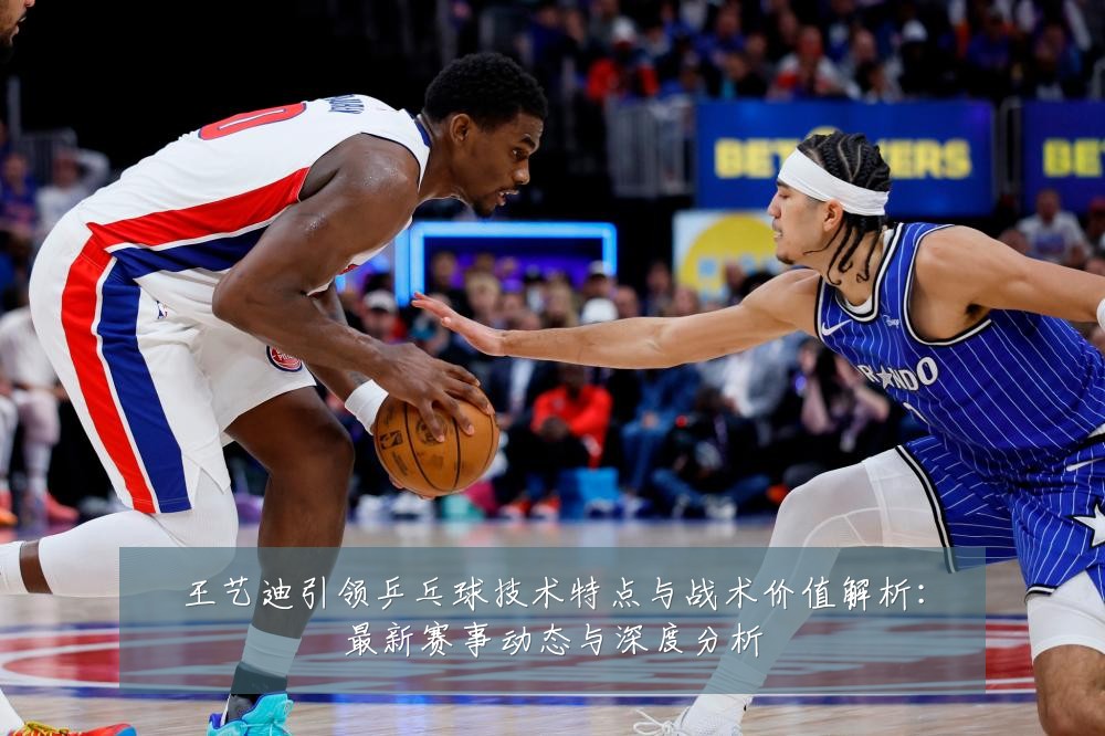 王艺迪引领乒乓球技术特点与战术价值解析:最新赛事动态与深度分析