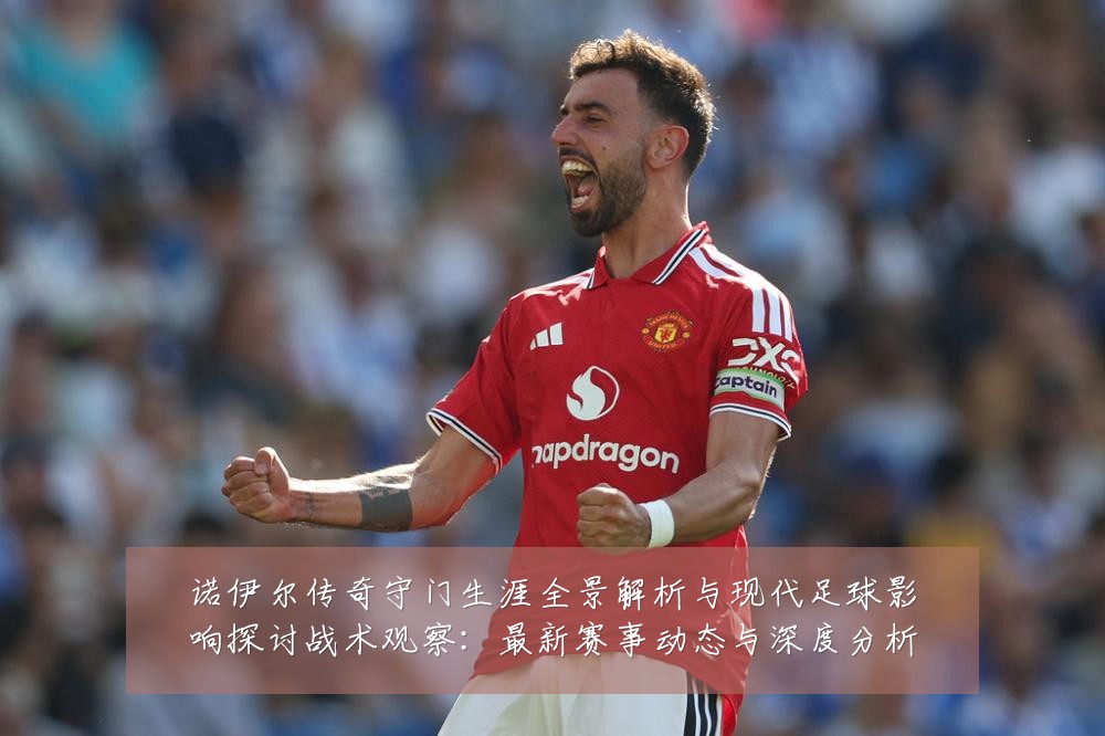 诺伊尔传奇守门生涯全景解析与现代足球影响探讨战术观察:最新赛事动态与深度分析