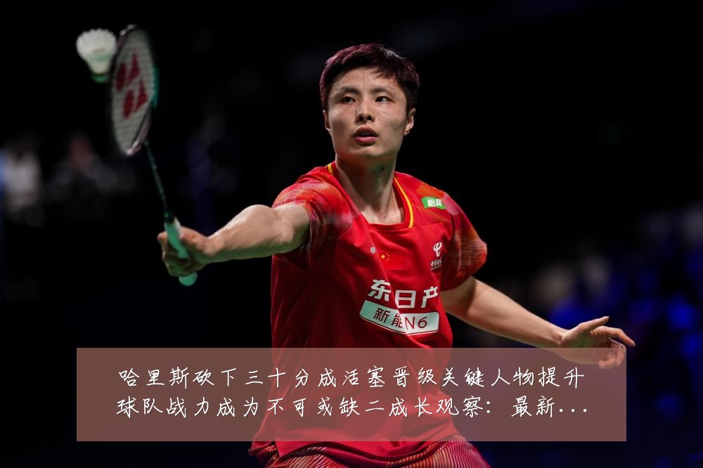 哈里斯砍下三十分成活塞晋级关键人物提升球队战力成为不可或缺二成长观察：最新赛事动态与深度分析