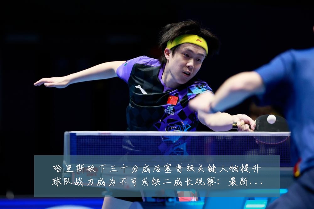 哈里斯砍下三十分成活塞晋级关键人物提升球队战力成为不可或缺二成长观察：最新赛事动态与深度分析