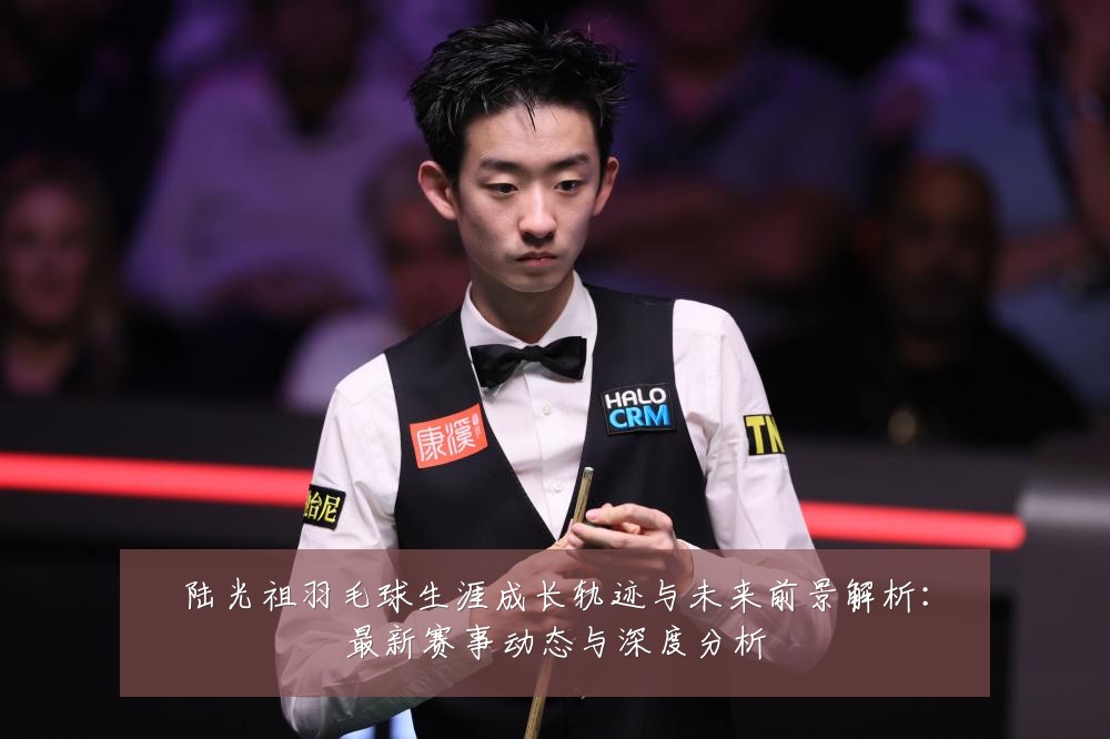 陆光祖羽毛球生涯成长轨迹与未来前景解析:最新赛事动态与深度分析