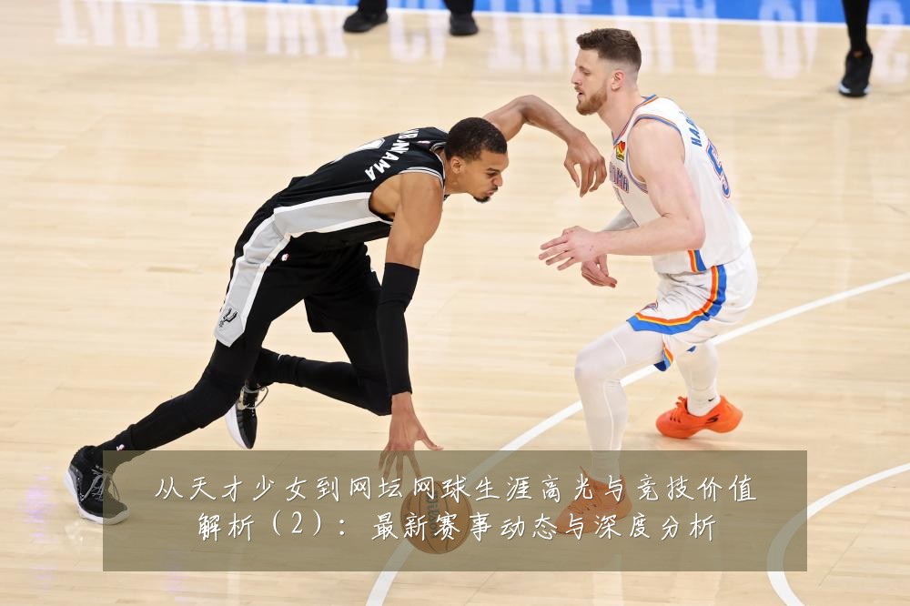从天才少女到网坛网球生涯高光与竞技价值解析(2):最新赛事动态与深度分析