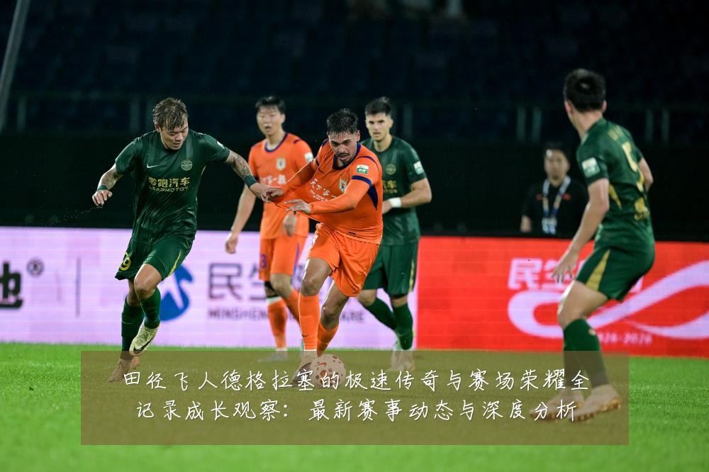 田径飞人德格拉塞的极速传奇与赛场荣耀全记录成长观察:最新赛事动态与深度分析