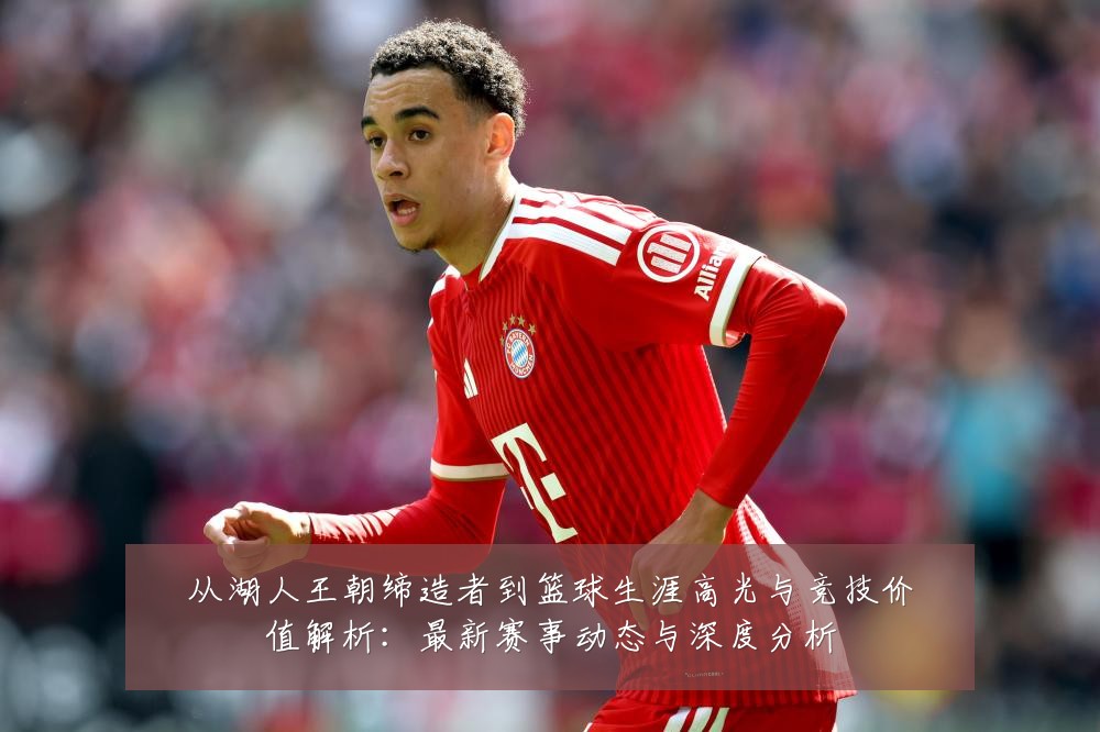 从湖人王朝缔造者到篮球生涯高光与竞技价值解析:最新赛事动态与深度分析