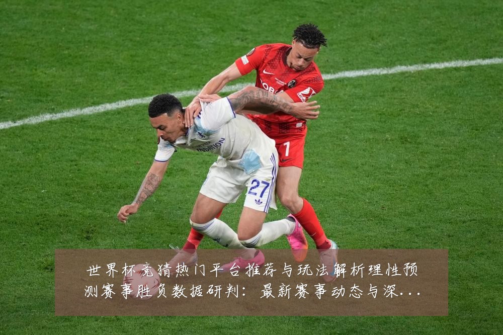 世界杯竞猜热门平台推荐与玩法解析理性预测赛事胜负数据研判:最新赛事动态与深度分析