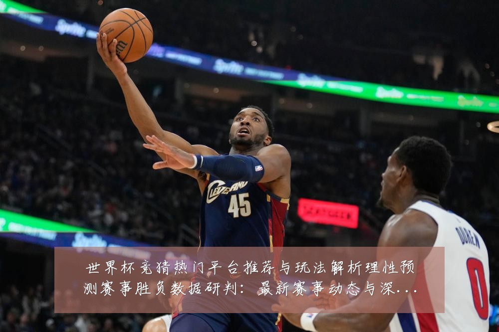 世界杯竞猜热门平台推荐与玩法解析理性预测赛事胜负数据研判:最新赛事动态与深度分析
