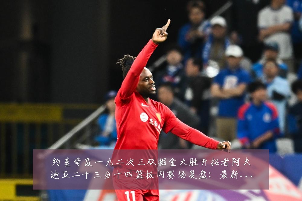 约基奇轰一九二次三双掘金大胜开拓者阿夫迪亚二十三分十四篮板闪赛场复盘:最新赛事动态与深度分析
